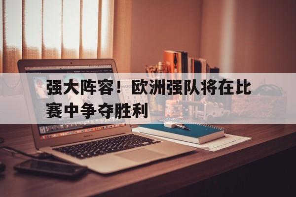 爱游戏中国官网-强大阵容！欧洲强队将在比赛中争夺胜利的简单介绍