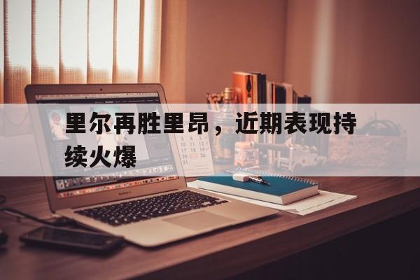爱游戏网页版入口-关于里尔再胜里昂，近期表现持续火爆的信息