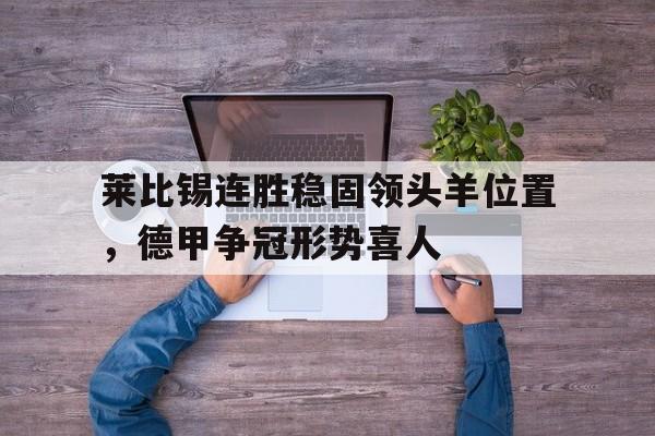 爱游戏中国官网-包含莱比锡连胜稳固领头羊位置，德甲争冠形势喜人的词条