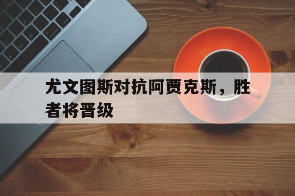爱游戏官方入口-尤文图斯对抗阿贾克斯，胜者将晋级的简单介绍