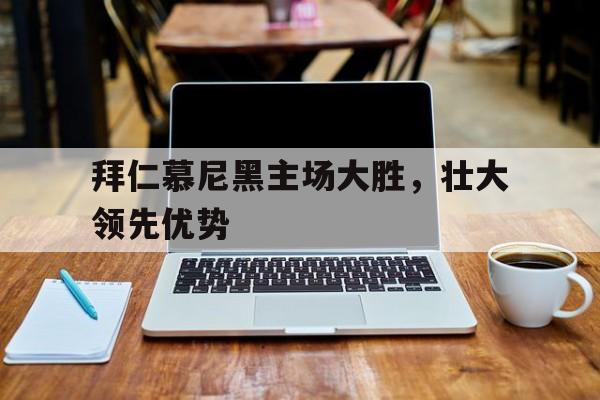 爱游戏官网网页版入口-拜仁慕尼黑主场大胜，壮大领先优势的简单介绍