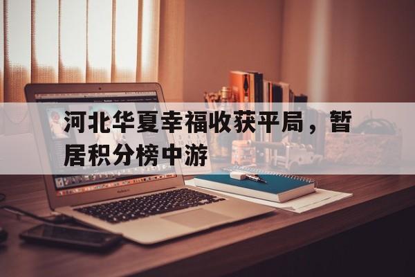 爱游戏登录入口-关于河北华夏幸福收获平局，暂居积分榜中游的信息