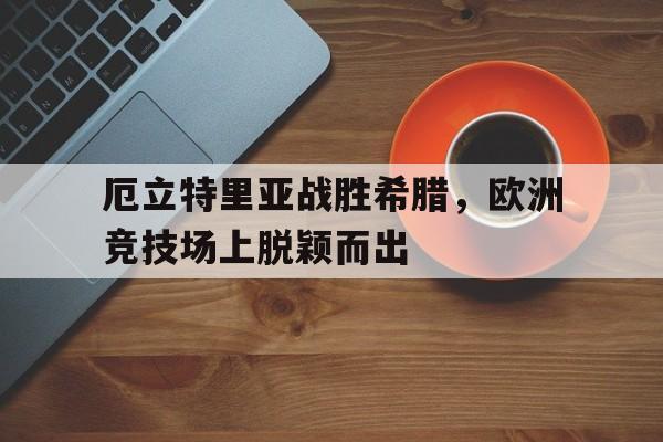 爱游戏在线-厄立特里亚战胜希腊，欧洲竞技场上脱颖而出的简单介绍
